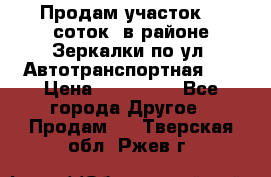 Продам участок 10 соток .в районе Зеркалки по ул. Автотранспортная 91 › Цена ­ 450 000 - Все города Другое » Продам   . Тверская обл.,Ржев г.